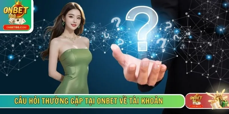 Câu hỏi thường gặp tại ONBET về tài khoản